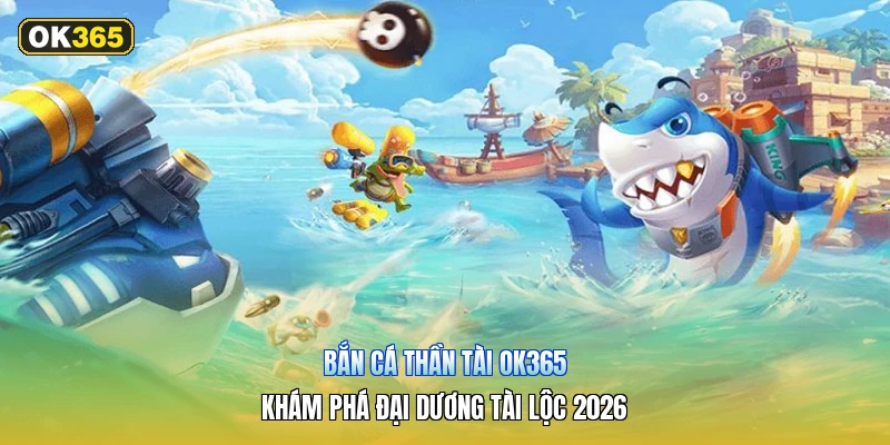 Bắn Cá Thần Tài OK365 – Khám Phá Đại Dương Tài Lộc 2026