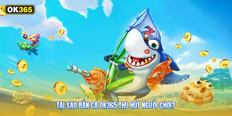 Tại Sao Bắn Cá OK365 Thu Hút Người Chơi?